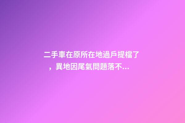 二手車在原所在地過戶提檔了，異地因尾氣問題落不了戶怎么辦？